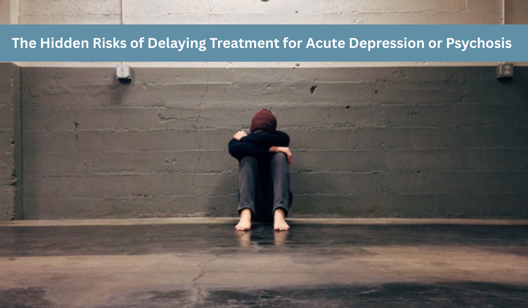 The Hidden Risks of Delaying Treatment for Acute Depression or Psychosis